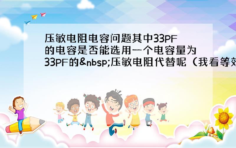 压敏电阻电容问题其中33PF的电容是否能选用一个电容量为33PF的 压敏电阻代替呢（我看等效电路图是一个电容一