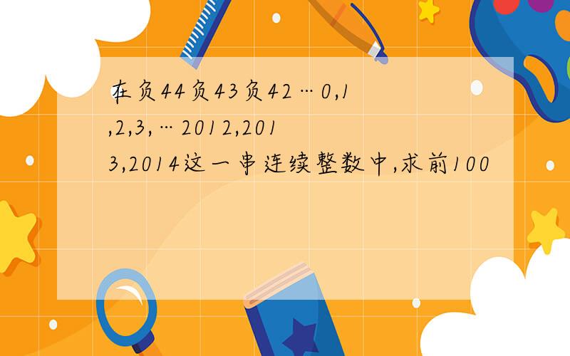 在负44负43负42…0,1,2,3,…2012,2013,2014这一串连续整数中,求前100