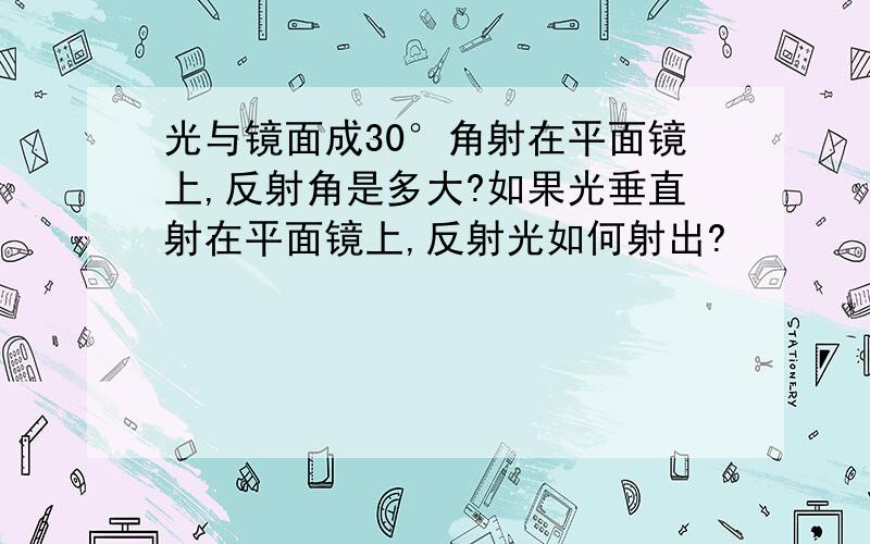 光与镜面成30°角射在平面镜上,反射角是多大?如果光垂直射在平面镜上,反射光如何射出?