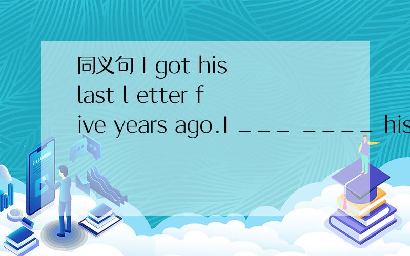 同义句 I got his last l etter five years ago.I ___ ____ his las