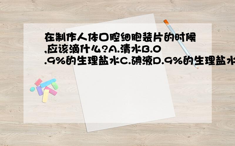 在制作人体口腔细胞装片的时候,应该滴什么?A.清水B.0.9%的生理盐水C.碘液D.9%的生理盐水