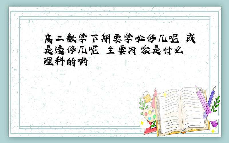 高二数学下期要学必修几呢 或是选修几呢 主要内容是什么 理科的哟