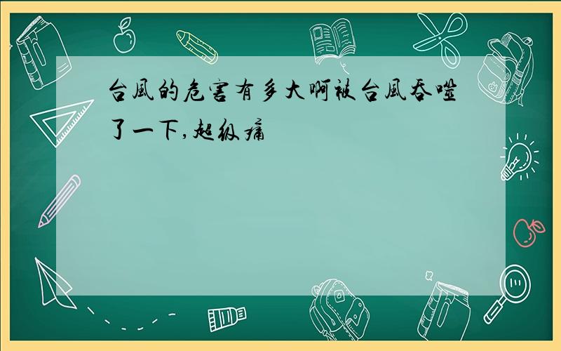 台风的危害有多大啊被台风吞噬了一下,超级痛