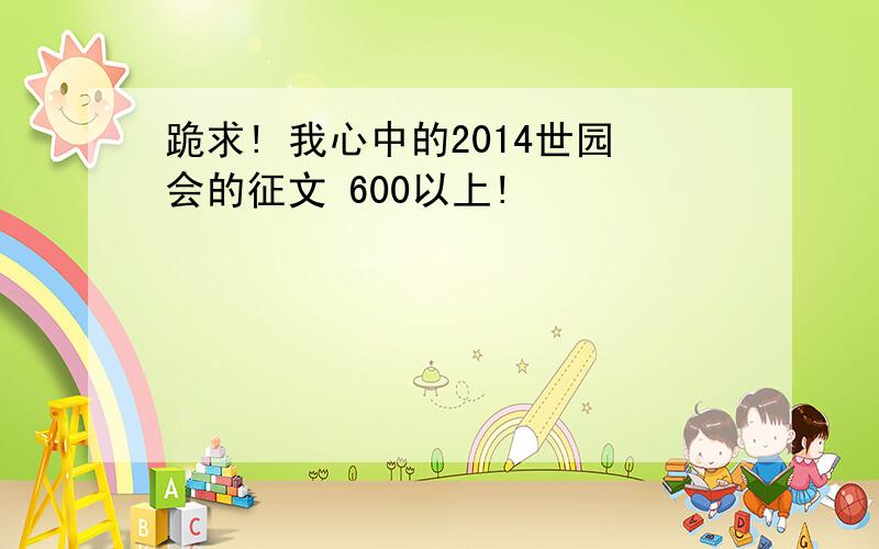 跪求! 我心中的2014世园会的征文 600以上!