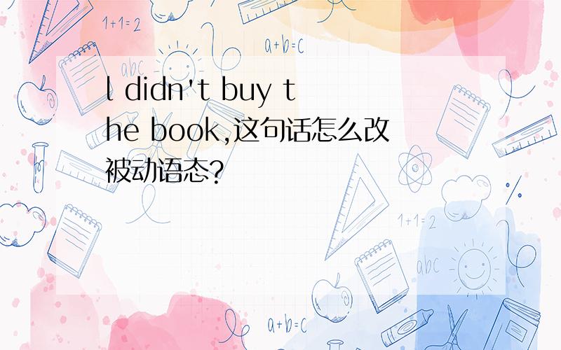 l didn't buy the book,这句话怎么改被动语态?