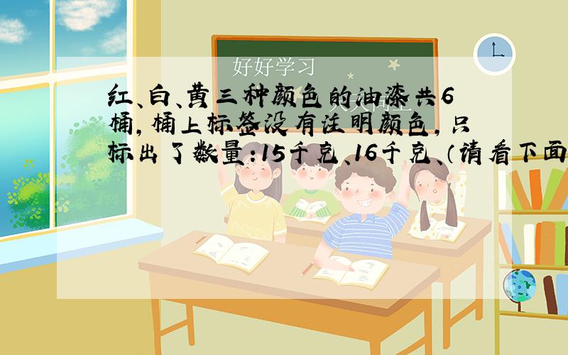 红、白、黄三种颜色的油漆共6桶,桶上标签没有注明颜色,只标出了数量:15千克、16千克、（请看下面）