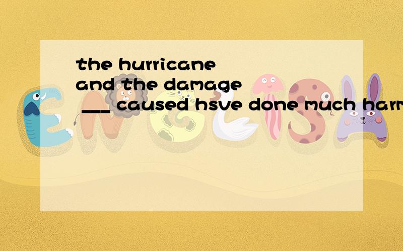 the hurricane and the damage ___ caused hsve done much harm