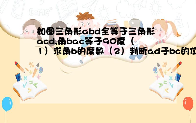 如图三角形abd全等于三角形acd,角bac等于90度（1）求角b的度数（2）判断ad于bc的位置关系并说明理由