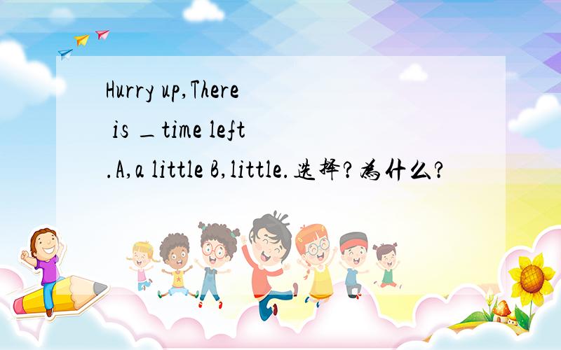 Hurry up,There is _time left.A,a little B,little.选择?为什么?