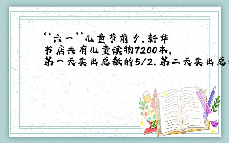 ‘‘六一’’儿童节前夕,新华书店共有儿童读物7200本,第一天卖出总数的5/2,第二天卖出总数的3/1.