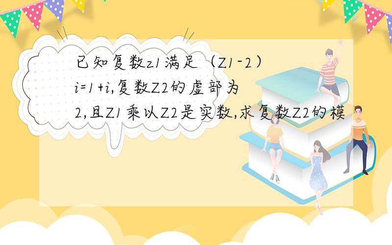 已知复数z1满足（Z1-2）i=1+i,复数Z2的虚部为2,且Z1乘以Z2是实数,求复数Z2的模