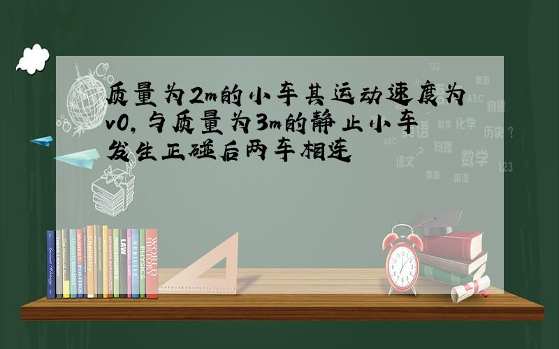 质量为2m的小车其运动速度为v0,与质量为3m的静止小车发生正碰后两车相连