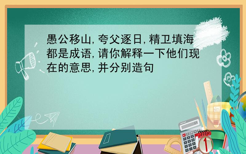 愚公移山,夸父逐日,精卫填海都是成语,请你解释一下他们现在的意思,并分别造句