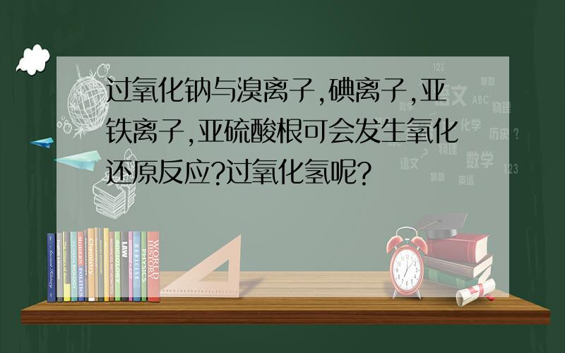 过氧化钠与溴离子,碘离子,亚铁离子,亚硫酸根可会发生氧化还原反应?过氧化氢呢?