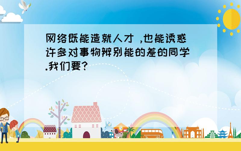 网络既能造就人才 ,也能诱惑许多对事物辨别能的差的同学 .我们要?