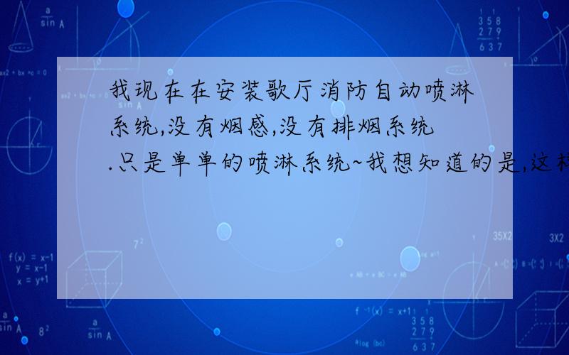 我现在在安装歌厅消防自动喷淋系统,没有烟感,没有排烟系统.只是单单的喷淋系统~我想知道的是,这样怎么能始泵房的泵和喷头进