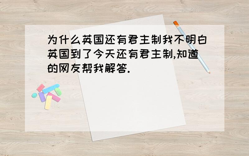 为什么英国还有君主制我不明白英国到了今天还有君主制,知道的网友帮我解答.