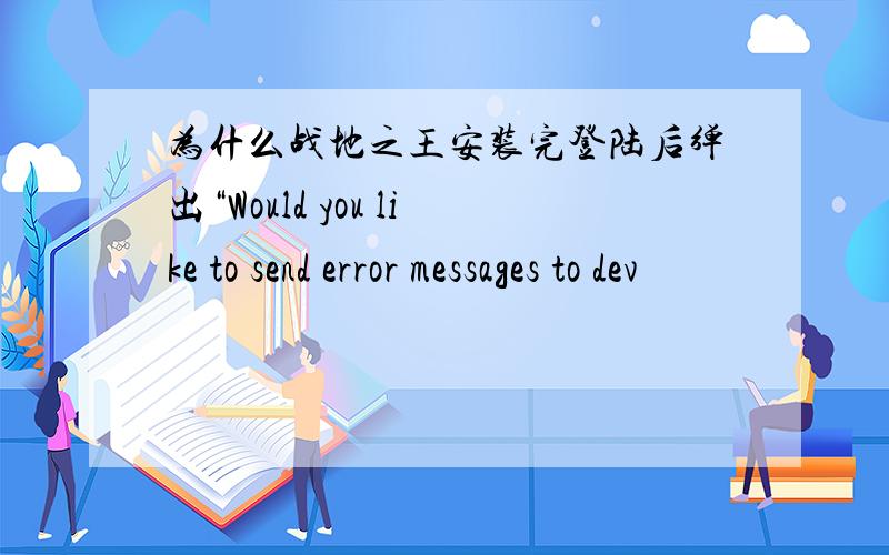 为什么战地之王安装完登陆后弹出“Would you like to send error messages to dev