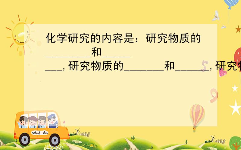 化学研究的内容是：研究物质的________和________,研究物质的_______和______,研究物质的___