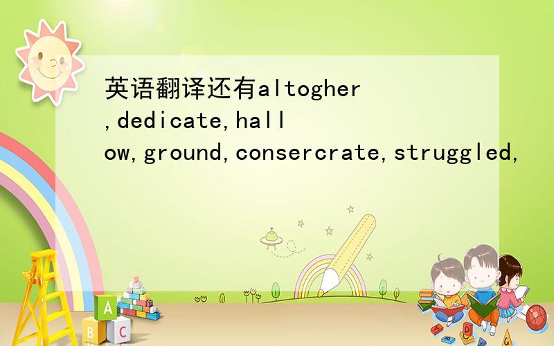 英语翻译还有altogher,dedicate,hallow,ground,consercrate,struggled,