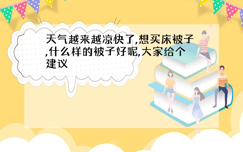 天气越来越凉快了,想买床被子,什么样的被子好呢,大家给个建议