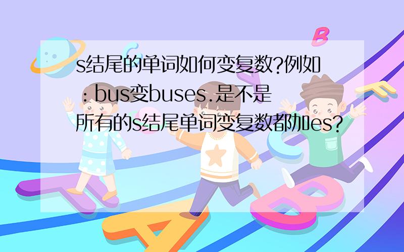 s结尾的单词如何变复数?例如：bus变buses.是不是所有的s结尾单词变复数都加es?