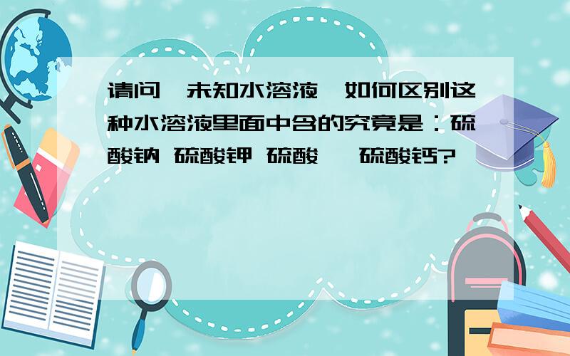 请问,未知水溶液,如何区别这种水溶液里面中含的究竟是：硫酸钠 硫酸钾 硫酸铵 硫酸钙?