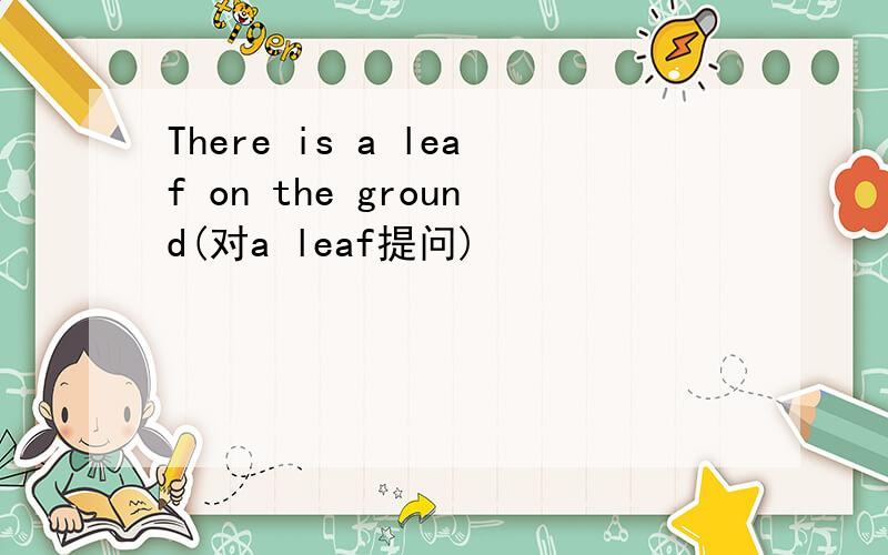 There is a leaf on the ground(对a leaf提问)