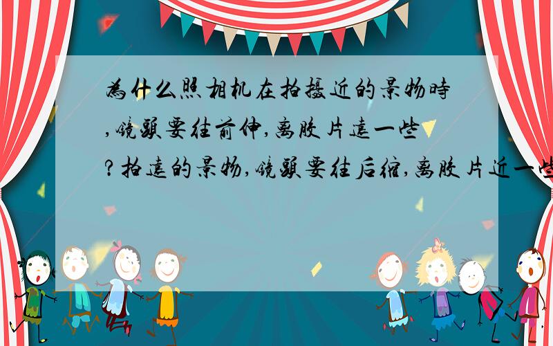 为什么照相机在拍摄近的景物时,镜头要往前伸,离胶片远一些?拍远的景物,镜头要往后缩,离胶片近一些?