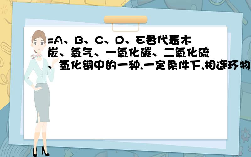 =A、B、C、D、E各代表木炭、氧气、一氧化碳、二氧化硫、氧化铜中的一种,一定条件下,相连环物间能发生反应（如图）,则：