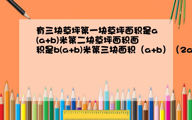 有三块草坪第一块草坪面积是a(a+b)米第二块草坪面积面积是b(a+b)米第三块面积（a+b）（2a-b）米,求总面积