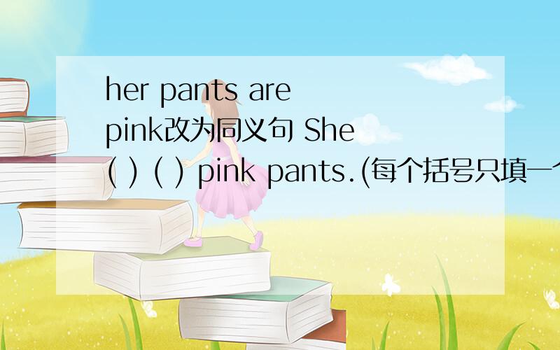 her pants are pink改为同义句 She ( ) ( ) pink pants.(每个括号只填一个单词)