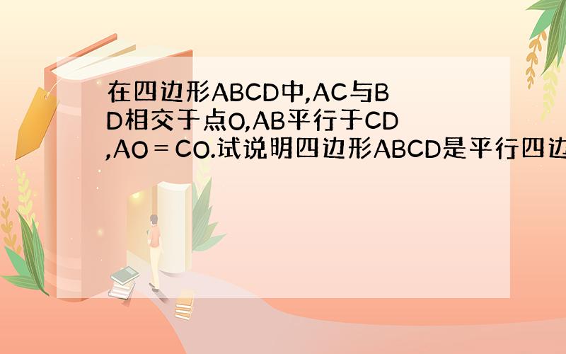 在四边形ABCD中,AC与BD相交于点O,AB平行于CD,AO＝CO.试说明四边形ABCD是平行四边形