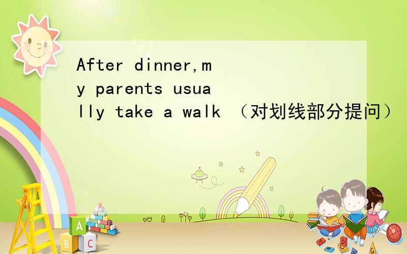 After dinner,my parents usually take a walk （对划线部分提问） — —you