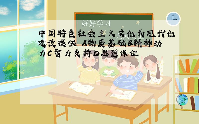 中国特色社会主义文化为现代化建设提供 A物质基础B精神动力C智力支持D思想保证