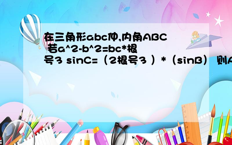 在三角形abc仲,内角ABC 若a^2-b^2=bc*根号3 sinC=（2根号3 ）*（sinB） 则A=什么?