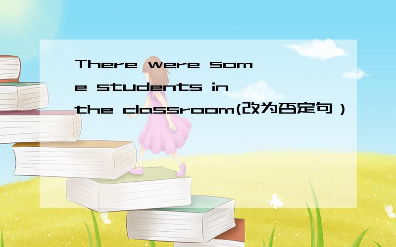 There were some students in the classroom(改为否定句）