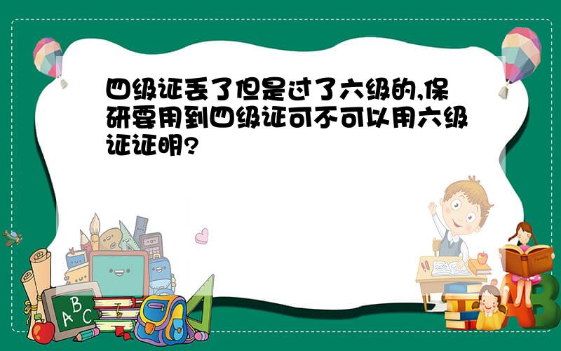 四级证丢了但是过了六级的,保研要用到四级证可不可以用六级证证明?