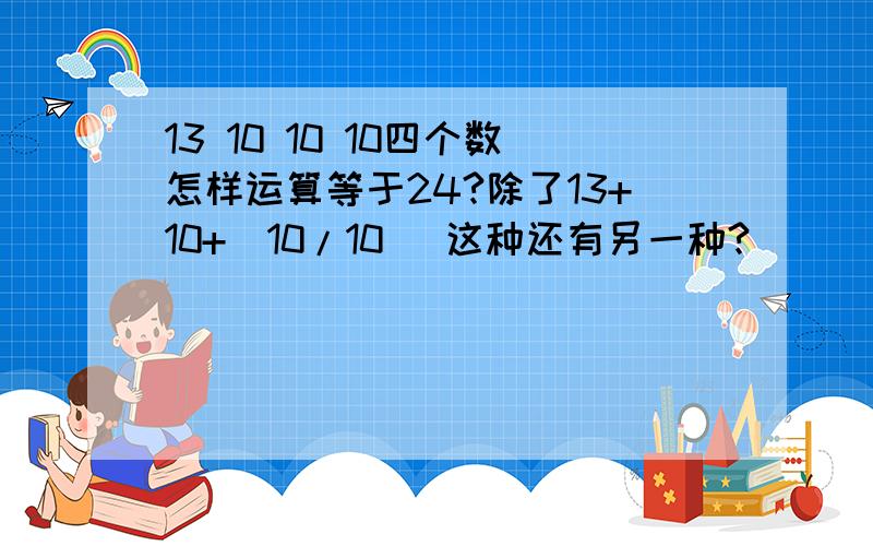 13 10 10 10四个数怎样运算等于24?除了13+10+(10/10) 这种还有另一种?