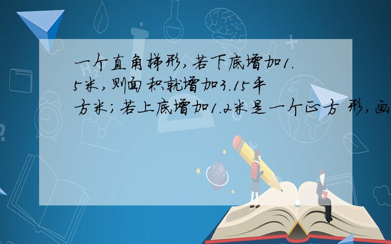 一个直角梯形,若下底增加1.5米,则面积就增加3.15平方米;若上底增加1.2米是一个正方 形,画出示意图