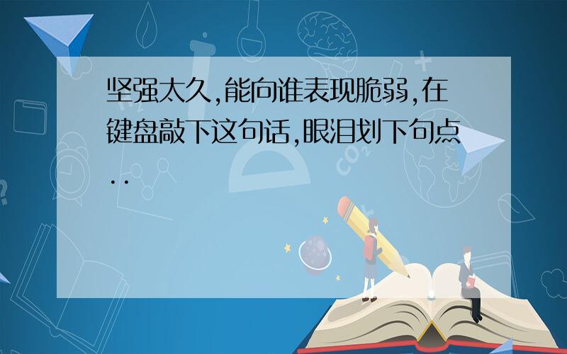 坚强太久,能向谁表现脆弱,在键盘敲下这句话,眼泪划下句点..