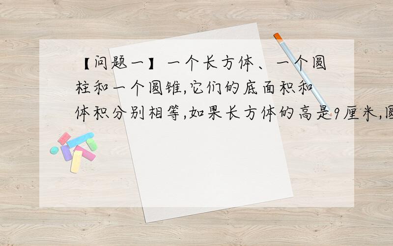 【问题一】一个长方体、一个圆柱和一个圆锥,它们的底面积和体积分别相等,如果长方体的高是9厘米,圆柱的高是【 】厘米,圆锥