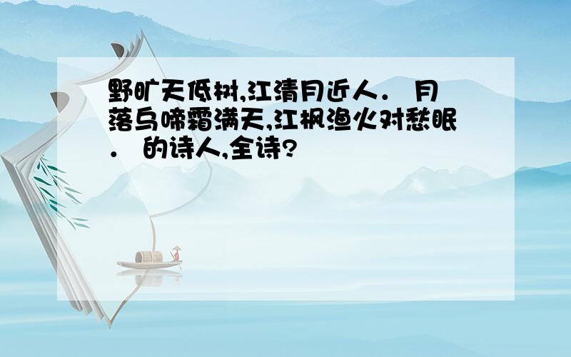 野旷天低树,江清月近人． 月落乌啼霜满天,江枫渔火对愁眠． 的诗人,全诗?