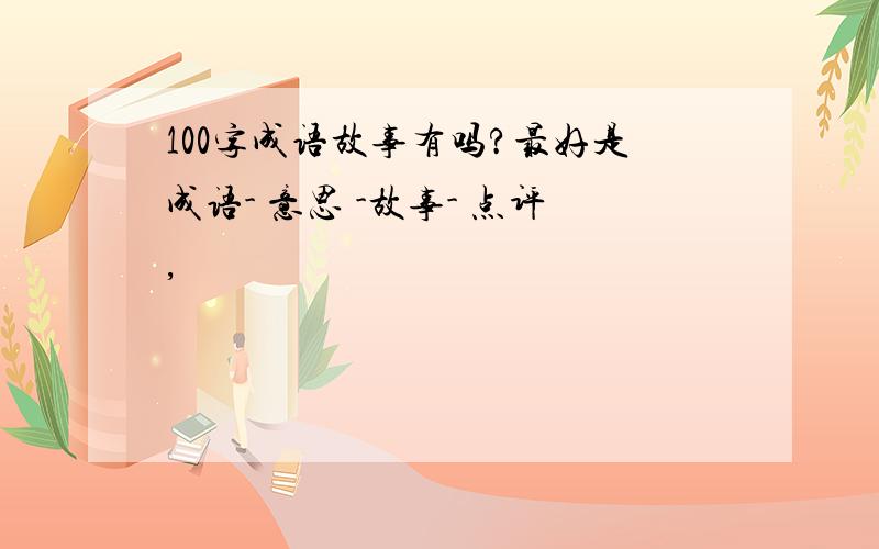 100字成语故事有吗?最好是成语- 意思 -故事- 点评,