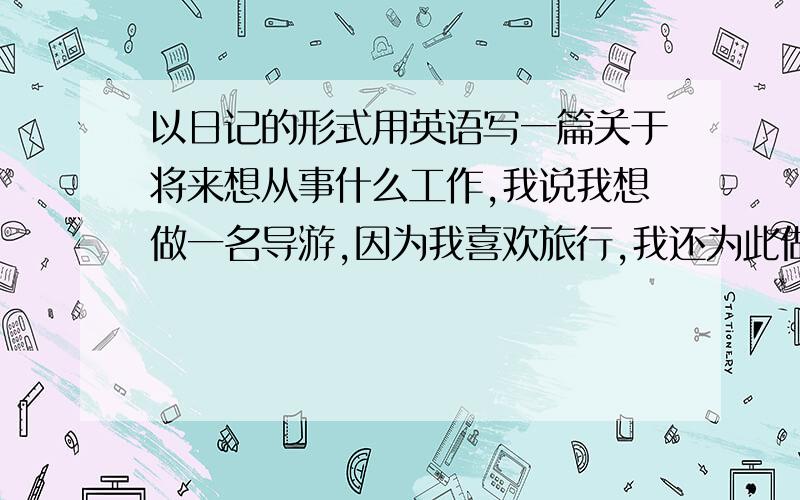 以日记的形式用英语写一篇关于将来想从事什么工作,我说我想做一名导游,因为我喜欢旅行,我还为此做着很多准备