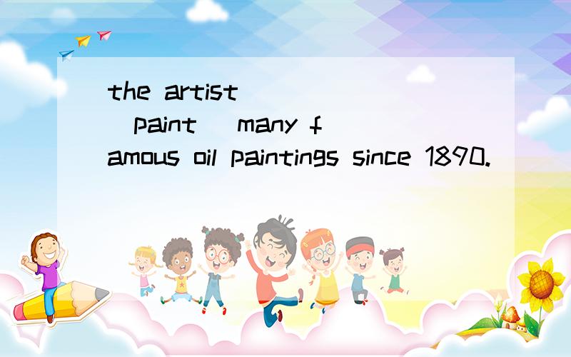 the artist____(paint) many famous oil paintings since 1890.