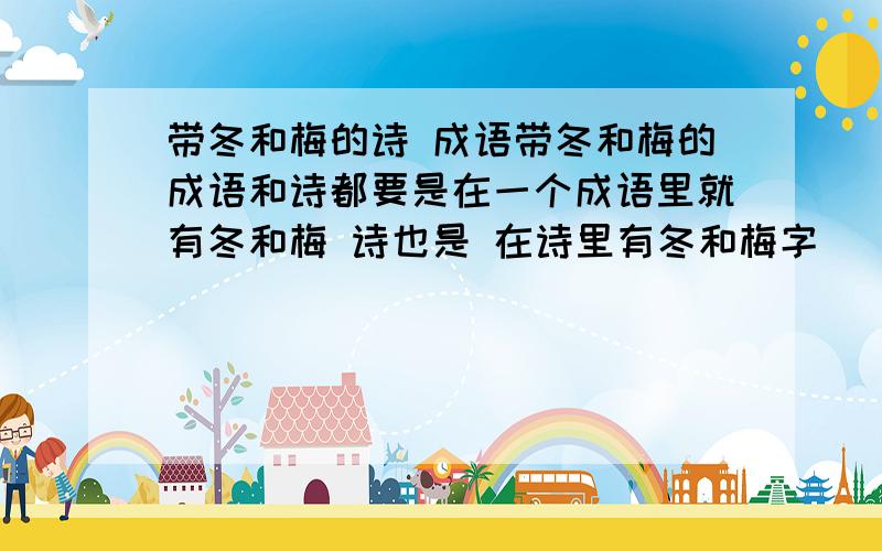 带冬和梅的诗 成语带冬和梅的成语和诗都要是在一个成语里就有冬和梅 诗也是 在诗里有冬和梅字