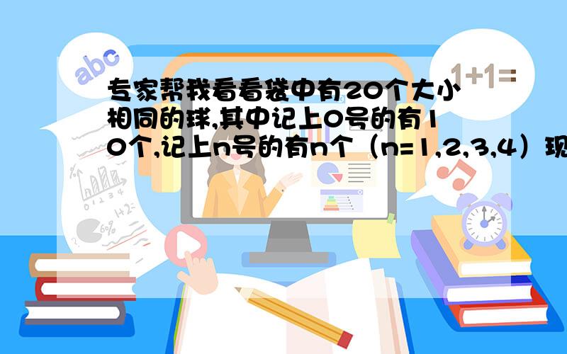 专家帮我看看袋中有20个大小相同的球,其中记上0号的有10个,记上n号的有n个（n=1,2,3,4）现从袋中任取一球,§