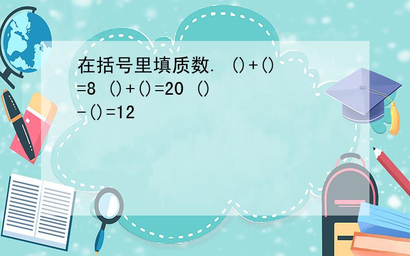 在括号里填质数. ()+()=8 ()+()=20 ()-()=12