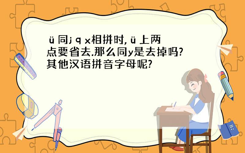 ü同j q x相拼时,ü上两点要省去.那么同y是去掉吗?其他汉语拼音字母呢?